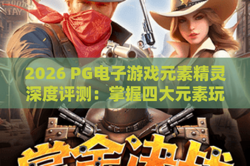 2026 PG电子游戏元素精灵深度评测:掌握四大元素玩法与制胜策略 2026 PG电子游戏元素精灵深度评测:掌握四大元素玩法与制胜策略