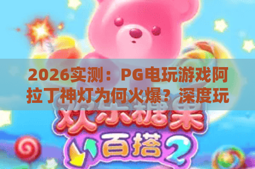 2026实测:PG电玩游戏阿拉丁神灯为何火爆?深度玩法与爆分攻略 2026实测:PG电玩游戏阿拉丁神灯为何火爆?深度玩法与爆分攻略