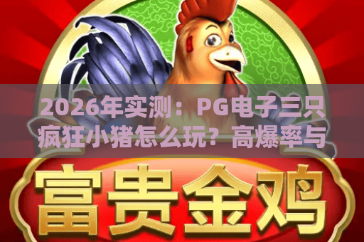 2026年实测：PG电子三只疯狂小猪怎么玩？高爆率与隐藏技巧全揭秘