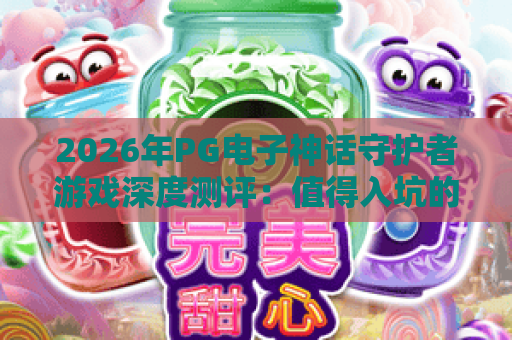 2026年PG电子神话守护者游戏深度测评:值得入坑的三大理由 2026年PG电子神话守护者游戏深度测评:值得入坑的三大理由