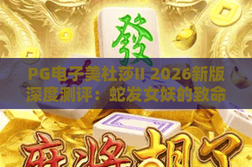 PG电子美杜莎II 2026新版深度测评：蛇发女妖的致命诱惑与爆奖技巧