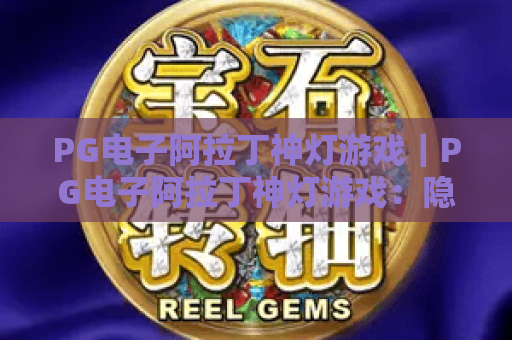PG电子阿拉丁神灯游戏｜PG电子阿拉丁神灯游戏：隐藏奖励怎么解锁？｜PG电子阿拉丁神灯游戏玩法全指南