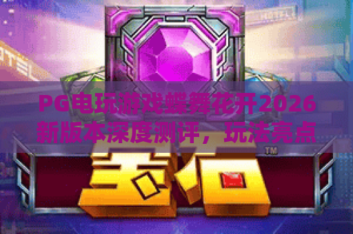 PG电玩游戏蝶舞花开2026新版本深度测评，玩法亮点与隐藏福利全解析