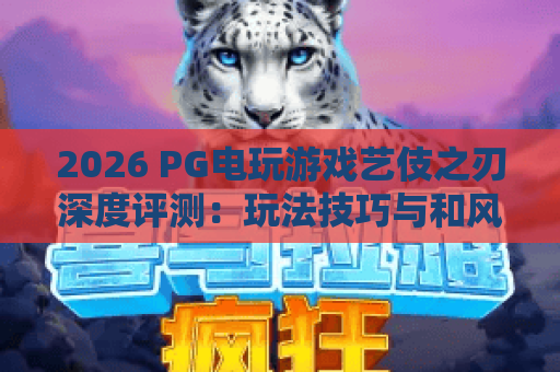 2026 PG电玩游戏艺伎之刃深度评测:玩法技巧与和风传奇全解析 2026 PG电玩游戏艺伎之刃深度评测:玩法技巧与和风传奇全解析