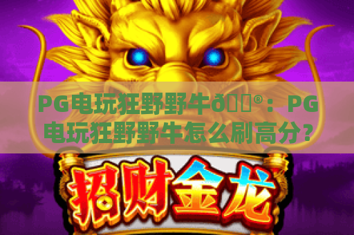 PG电玩狂野野牛🎮：PG电玩狂野野牛怎么刷高分？PG电玩狂野野牛2026进阶技巧全指南