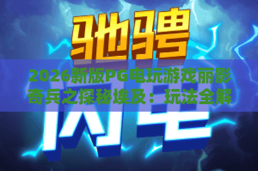 2026新版PG电玩游戏丽影奇兵之探秘埃及：玩法全解析与夺宝攻略