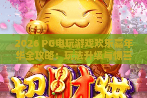 2026 PG电玩游戏欢乐嘉年华全攻略：玩法升级与惊喜体验