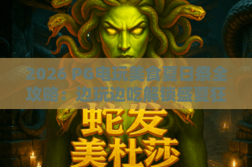 2026 PG电玩美食夏日祭全攻略：边玩边吃解锁盛夏狂欢