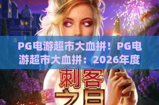 PG电游超市大血拼！PG电游超市大血拼：2026年度超燃福利集结 | PG电游超市大血拼：新老玩家通用薅羊毛攻略