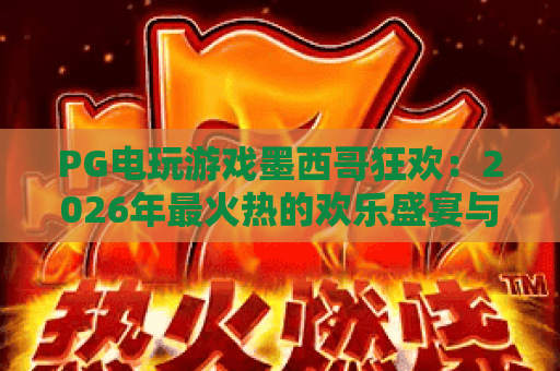 PG电玩游戏墨西哥狂欢:2026年最火热的欢乐盛宴与实用攻略 PG电玩游戏墨西哥狂欢:2026年最火热的欢乐盛宴与实用攻略