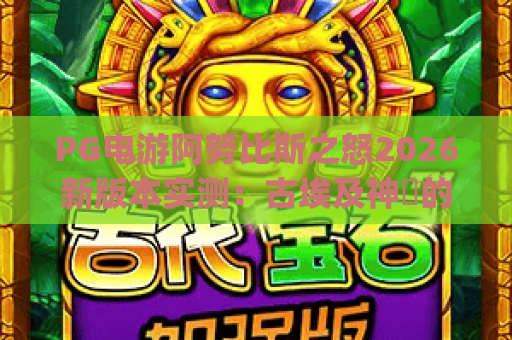 PG电游阿努比斯之怒2026新版本实测:古埃及神祇的暴击密码与免费 spins 触发全攻略 PG电游阿努比斯之怒2026新版本实测:古埃及神祇的暴击密码与免费 spins 触发全攻略