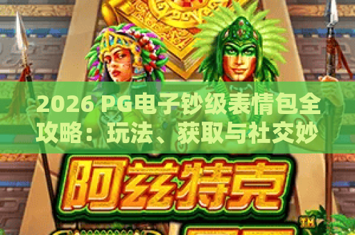 2026 PG电子钞级表情包全攻略:玩法、获取与社交妙用 2026 PG电子钞级表情包全攻略:玩法、获取与社交妙用