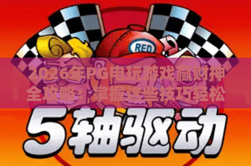 2026年PG电玩游戏赢财神全攻略：掌握这些技巧轻松制胜