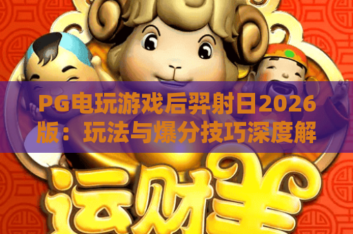 PG电玩游戏后羿射日2026版：玩法与爆分技巧深度解析