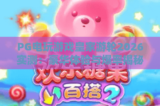 PG电玩游戏皇家游轮2026实测:豪华体验与爆率揭秘 PG电玩游戏皇家游轮2026实测:豪华体验与爆率揭秘
