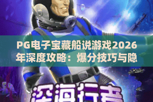 PG电子宝藏船说游戏2026年深度攻略：爆分技巧与隐藏玩法全揭秘