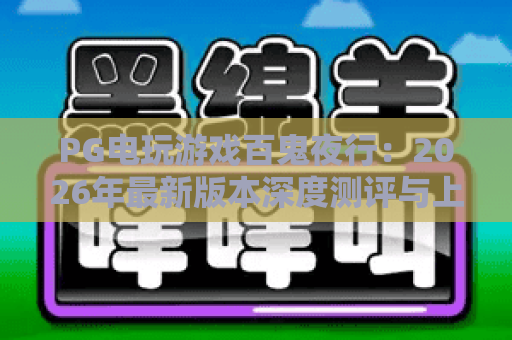 PG电玩游戏百鬼夜行:2026年最新版本深度测评与上分技巧 PG电玩游戏百鬼夜行:2026年最新版本深度测评与上分技巧