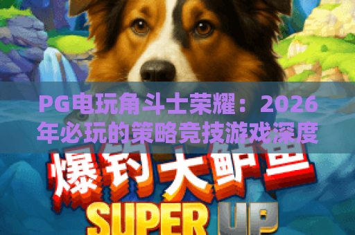 PG电玩角斗士荣耀:2026年必玩的策略竞技游戏深度解析 PG电玩角斗士荣耀:2026年必玩的策略竞技游戏深度解析