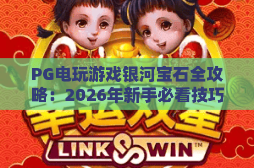 PG电玩游戏银河宝石全攻略:2026年新手必看技巧与高分秘籍 PG电玩游戏银河宝石全攻略:2026年新手必看技巧与高分秘籍