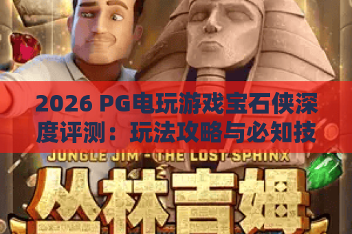 2026 PG电玩游戏宝石侠深度评测:玩法攻略与必知技巧 2026 PG电玩游戏宝石侠深度评测:玩法攻略与必知技巧