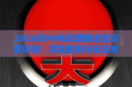 2026年PG电玩麒麟送宝深度评测：奖励机制与玩法全解析