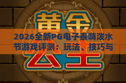 2026全新PG电子泰嗨泼水节游戏评测:玩法、技巧与中奖指南 2026全新PG电子泰嗨泼水节游戏评测:玩法、技巧与中奖指南