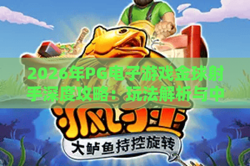 2026年PG电子游戏金球射手深度攻略:玩法解析与中奖秘籍全揭秘 2026年PG电子游戏金球射手深度攻略:玩法解析与中奖秘籍全揭秘