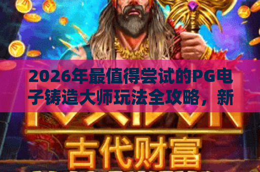 2026年最值得尝试的PG电子铸造大师玩法全攻略,新手必看! 2026年最值得尝试的PG电子铸造大师玩法全攻略,新手必看!
