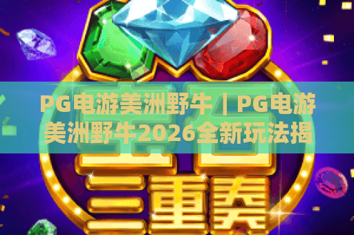 PG电游美洲野牛｜PG电游美洲野牛2026全新玩法揭秘：新手快速上手攻略｜PG电游美洲野牛高分技巧全解析