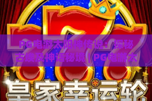 PG电游太阳神传说：探秘古埃及神话秘境 | PG电游太阳神传说玩法技巧全揭秘 | PG电游太阳神传说新手进阶指南