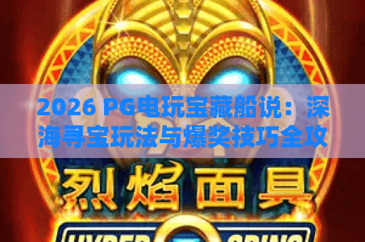 2026 PG电玩宝藏船说：深海寻宝玩法与爆奖技巧全攻略