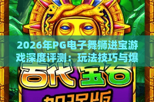 2026年PG电子舞狮进宝游戏深度评测:玩法技巧与爆分攻略全解析 2026年PG电子舞狮进宝游戏深度评测:玩法技巧与爆分攻略全解析