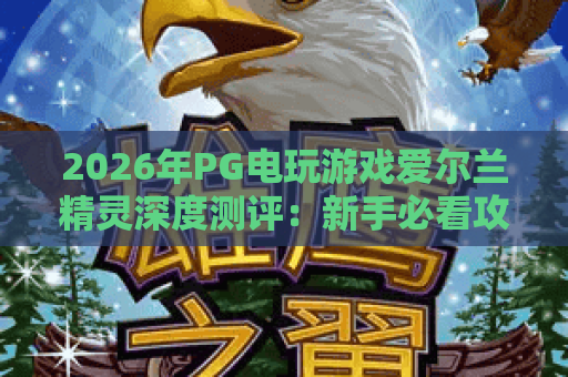 2026年PG电玩游戏爱尔兰精灵深度测评:新手必看攻略与爆分技巧 2026年PG电玩游戏爱尔兰精灵深度测评:新手必看攻略与爆分技巧