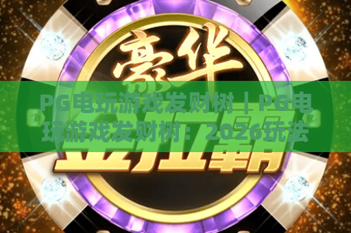 PG电玩游戏发财树｜PG电玩游戏发财树：2026玩法攻略全解析｜PG电玩游戏发财树：新手快速上手秘籍