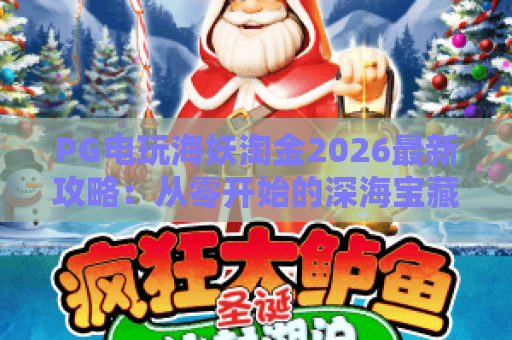 PG电玩海妖淘金2026最新攻略:从零开始的深海宝藏之旅 PG电玩海妖淘金2026最新攻略:从零开始的深海宝藏之旅