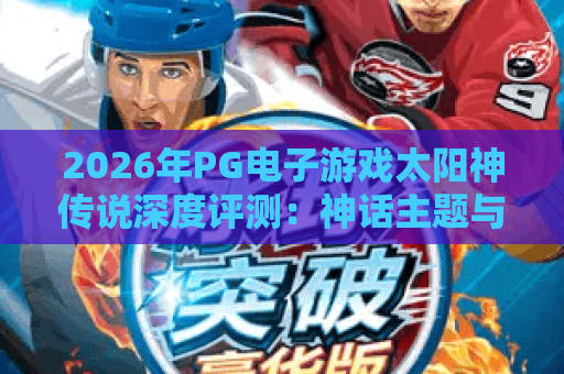 2026年PG电子游戏太阳神传说深度评测:神话主题与高倍玩法全解析 2026年PG电子游戏太阳神传说深度评测:神话主题与高倍玩法全解析