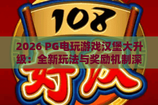 2026 PG电玩游戏汉堡大升级:全新玩法与奖励机制深度解析 2026 PG电玩游戏汉堡大升级:全新玩法与奖励机制深度解析