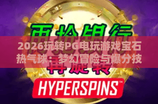 2026玩转PG电玩游戏宝石热气球：梦幻冒险与爆分技巧全攻略