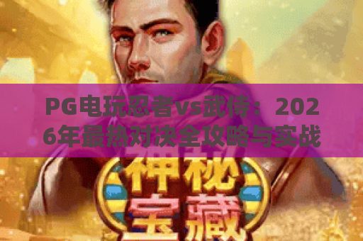 PG电玩忍者vs武侍：2026年最热对决全攻略与实战技巧