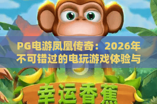 PG电游凤凰传奇：2026年不可错过的电玩游戏体验与策略解析