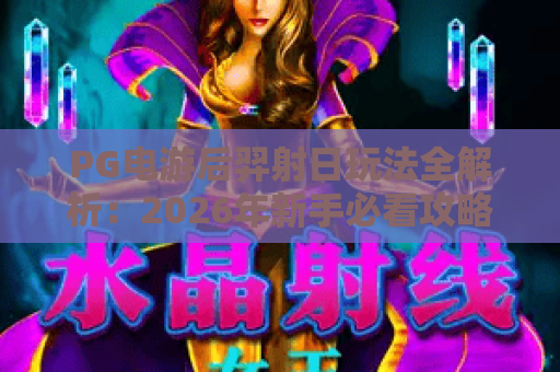 PG电游后羿射日玩法全解析：2026年新手必看攻略与隐藏技巧