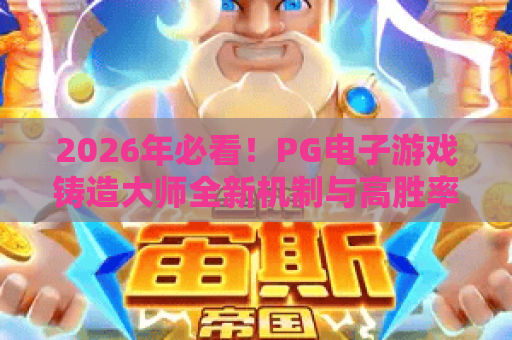 2026年必看！PG电子游戏铸造大师全新机制与高胜率玩法深度解析