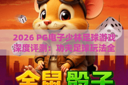2026 PG电子少林足球游戏深度评测：功夫足球玩法全解析与上分技巧