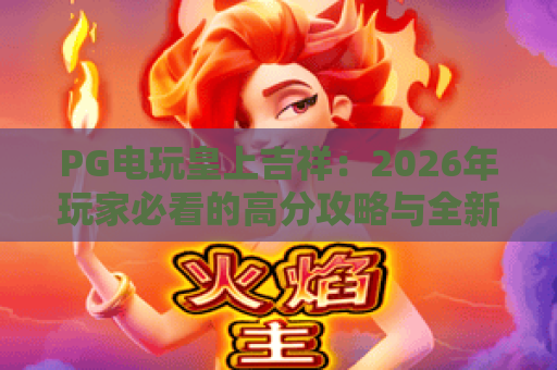PG电玩皇上吉祥：2026年玩家必看的高分攻略与全新体验