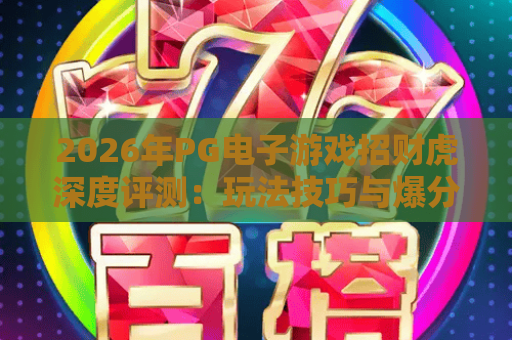 2026年PG电子游戏招财虎深度评测:玩法技巧与爆分攻略全解析 2026年PG电子游戏招财虎深度评测:玩法技巧与爆分攻略全解析