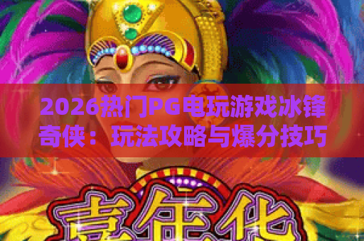 2026热门PG电玩游戏冰锋奇侠:玩法攻略与爆分技巧全解析 2026热门PG电玩游戏冰锋奇侠:玩法攻略与爆分技巧全解析