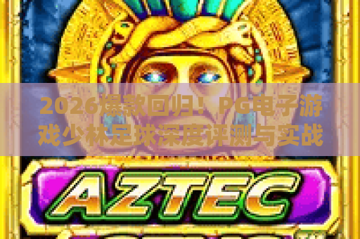 2026爆款回归!PG电子游戏少林足球深度评测与实战攻畋 2026爆款回归!PG电子游戏少林足球深度评测与实战攻畋