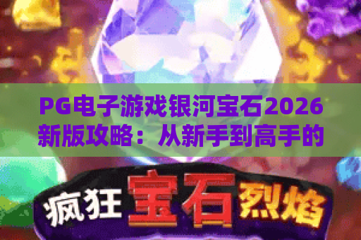 PG电子游戏银河宝石2026新版攻略：从新手到高手的进阶之路