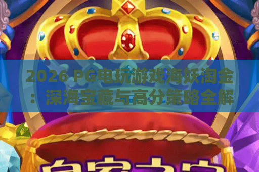 2026 PG电玩游戏海妖淘金：深海宝藏与高分策略全解析！