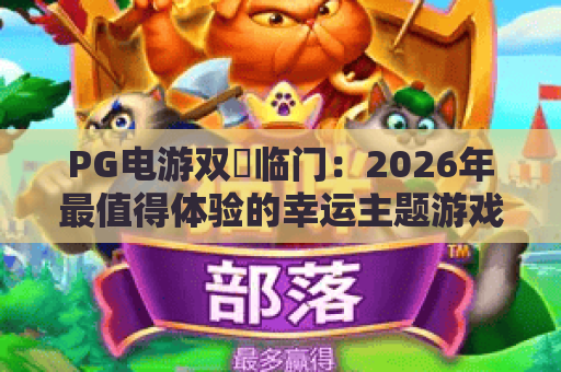 PG电游双囍临门:2026年最值得体验的幸运主题游戏全解析 PG电游双囍临门:2026年最值得体验的幸运主题游戏全解析